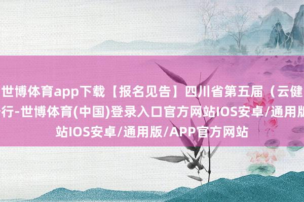 世博体育app下载【报名见告】四川省第五届（云健身）绽开会云骑行-世博体育(中国)登录入口官方网站IOS安卓/通用版/APP官方网站
