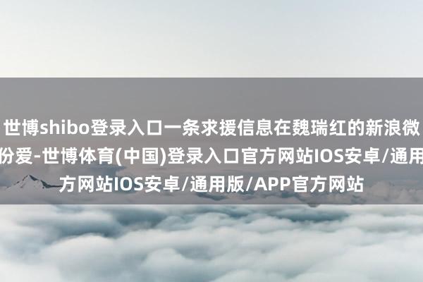 世博shibo登录入口一条求援信息在魏瑞红的新浪微博上发出：4000份爱-世博体育(中国)登录入口官方网站IOS安卓/通用版/APP官方网站