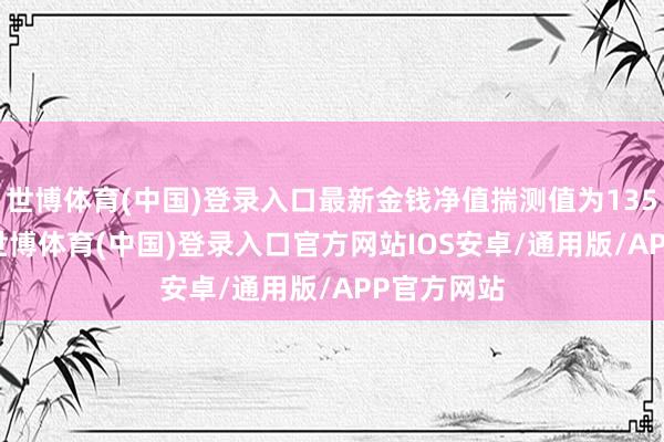 世博体育(中国)登录入口最新金钱净值揣测值为135.26亿元-世博体育(中国)登录入口官方网站IOS安卓/通用版/APP官方网站