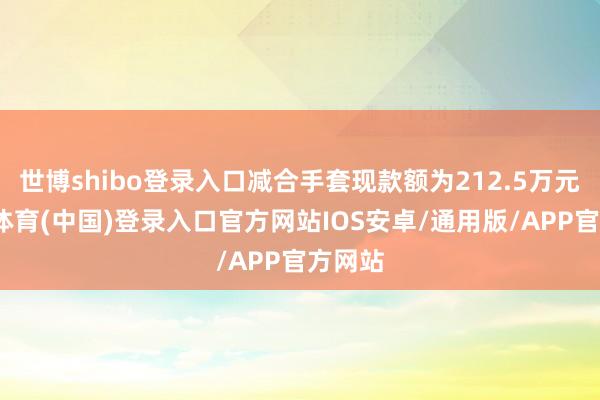 世博shibo登录入口减合手套现款额为212.5万元-世博体育(中国)登录入口官方网站IOS安卓/通用版/APP官方网站