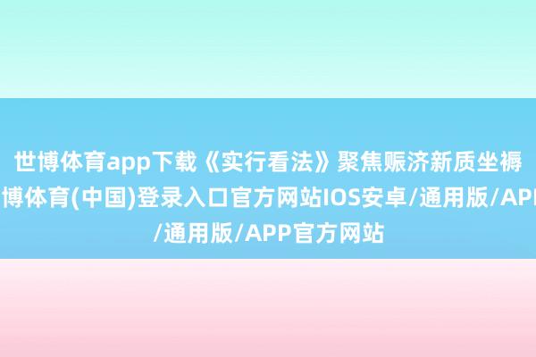 世博体育app下载 《实行看法》聚焦赈济新质坐褥力发展-世博体育(中国)登录入口官方网站IOS安卓/通用版/APP官方网站