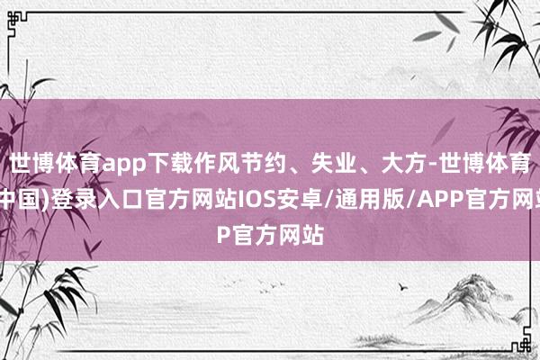 世博体育app下载作风节约、失业、大方-世博体育(中国)登录入口官方网站IOS安卓/通用版/APP官方网站