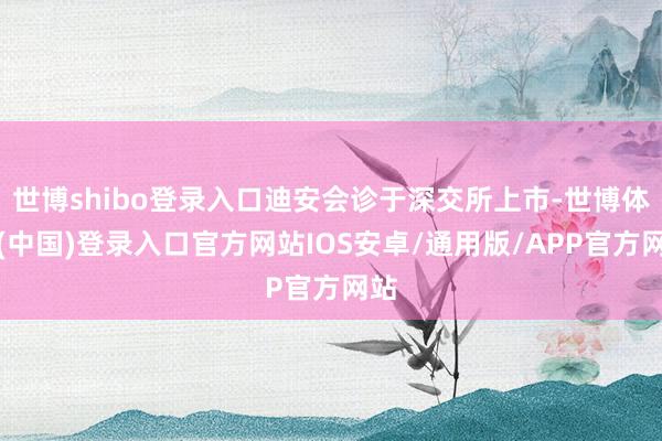 世博shibo登录入口迪安会诊于深交所上市-世博体育(中国)登录入口官方网站IOS安卓/通用版/APP官方网站
