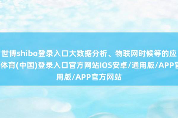 世博shibo登录入口大数据分析、物联网时候等的应用-世博体育(中国)登录入口官方网站IOS安卓/通用版/APP官方网站