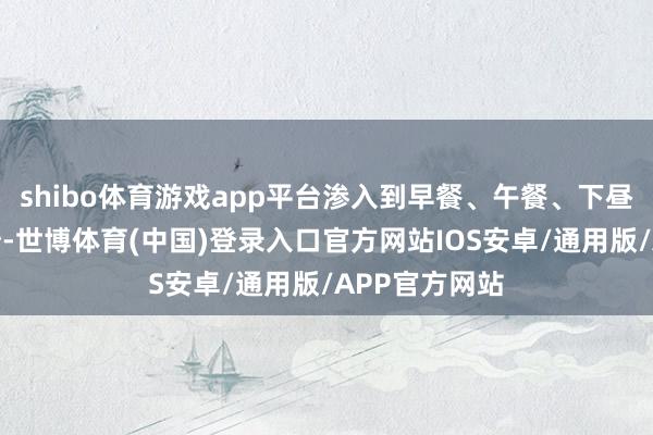 shibo体育游戏app平台渗入到早餐、午餐、下昼茶全时段破钞-世博体育(中国)登录入口官方网站IOS安卓/通用版/APP官方网站