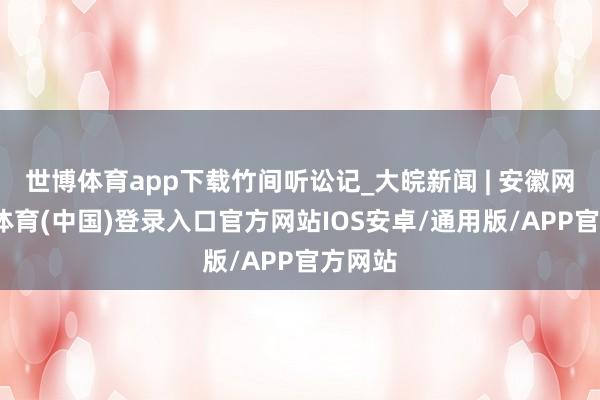 世博体育app下载竹间听讼记_大皖新闻 | 安徽网-世博体育(中国)登录入口官方网站IOS安卓/通用版/APP官方网站
