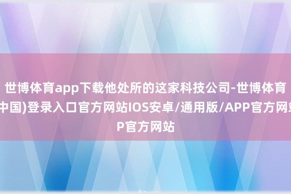 世博体育app下载他处所的这家科技公司-世博体育(中国)登录入口官方网站IOS安卓/通用版/APP官方网站