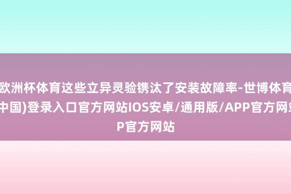欧洲杯体育这些立异灵验镌汰了安装故障率-世博体育(中国)登录入口官方网站IOS安卓/通用版/APP官方网站