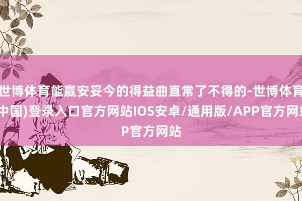 世博体育能赢安妥今的得益曲直常了不得的-世博体育(中国)登录入口官方网站IOS安卓/通用版/APP官方网站