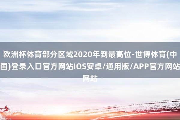 欧洲杯体育部分区域2020年到最高位-世博体育(中国)登录入口官方网站IOS安卓/通用版/APP官方网站