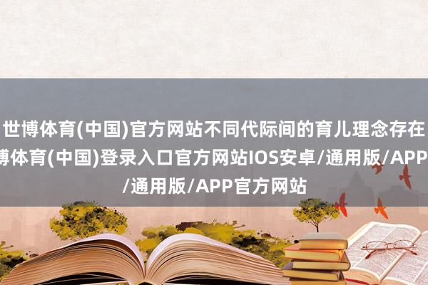 世博体育(中国)官方网站不同代际间的育儿理念存在不合-世博体育(中国)登录入口官方网站IOS安卓/通用版/APP官方网站