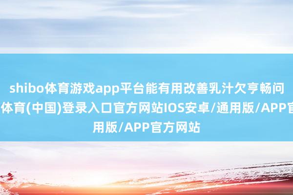 shibo体育游戏app平台能有用改善乳汁欠亨畅问题-世博体育(中国)登录入口官方网站IOS安卓/通用版/APP官方网站
