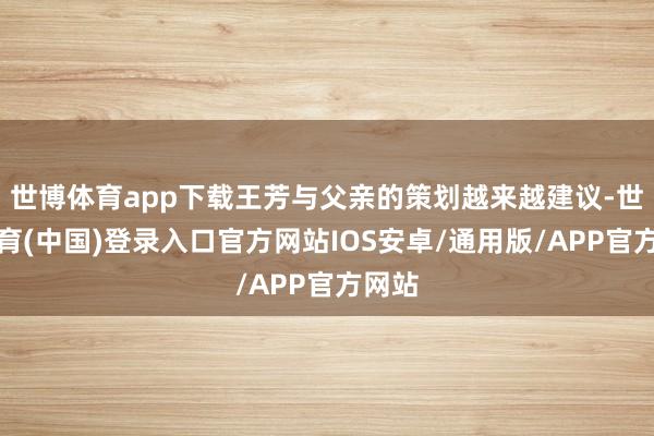世博体育app下载王芳与父亲的策划越来越建议-世博体育(中国)登录入口官方网站IOS安卓/通用版/APP官方网站