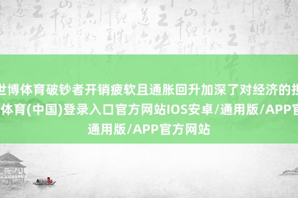 世博体育破钞者开销疲软且通胀回升加深了对经济的担忧-世博体育(中国)登录入口官方网站IOS安卓/通用版/APP官方网站