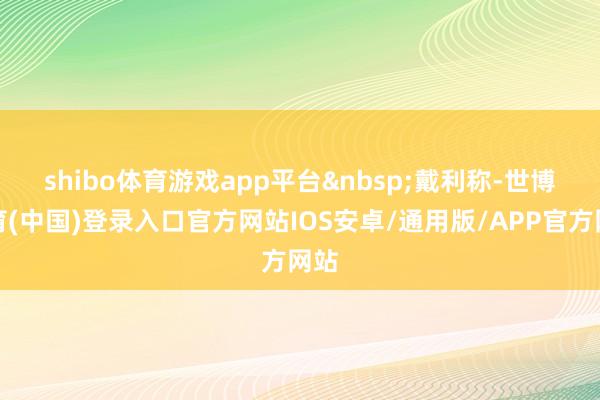 shibo体育游戏app平台&nbsp;　　戴利称-世博体育(中国)登录入口官方网站IOS安卓/通用版/APP官方网站
