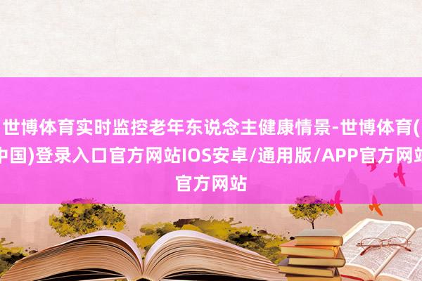 世博体育实时监控老年东说念主健康情景-世博体育(中国)登录入口官方网站IOS安卓/通用版/APP官方网站