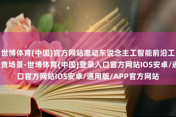 世博体育(中国)官方网站激动东说念主工智能前沿工夫深入应用于各个职责场景-世博体育(中国)登录入口官方网站IOS安卓/通用版/APP官方网站