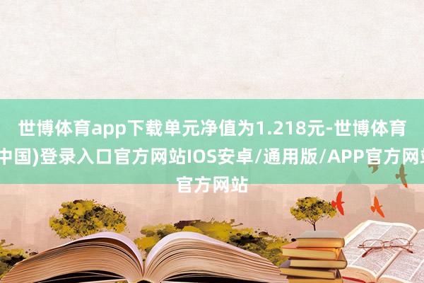 世博体育app下载单元净值为1.218元-世博体育(中国)登录入口官方网站IOS安卓/通用版/APP官方网站