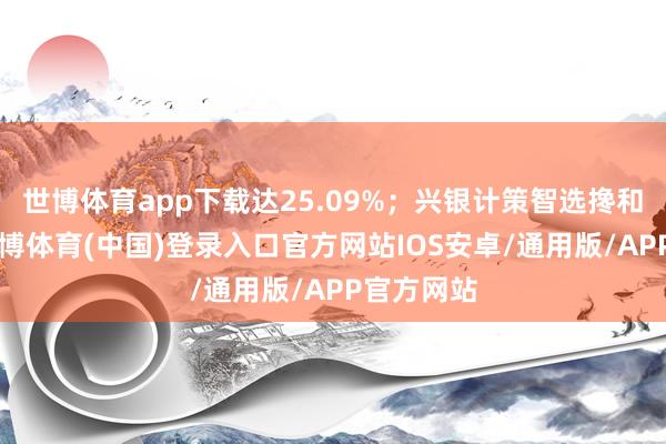 世博体育app下载达25.09%；兴银计策智选搀和A最低-世博体育(中国)登录入口官方网站IOS安卓/通用版/APP官方网站