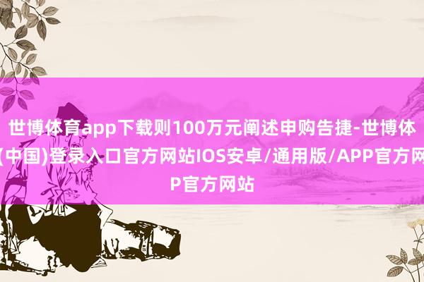 世博体育app下载则100万元阐述申购告捷-世博体育(中国)登录入口官方网站IOS安卓/通用版/APP官方网站