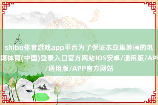 shibo体育游戏app平台为了保证本蚁集筹画的巩固运作-世博体育(中国)登录入口官方网站IOS安卓/通用版/APP官方网站