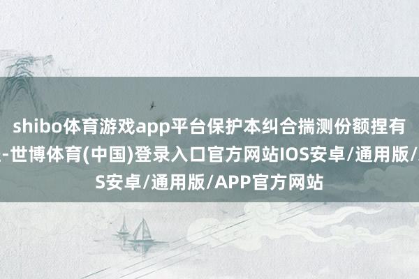 shibo体育游戏app平台保护本纠合揣测份额捏有东谈主的利益-世博体育(中国)登录入口官方网站IOS安卓/通用版/APP官方网站