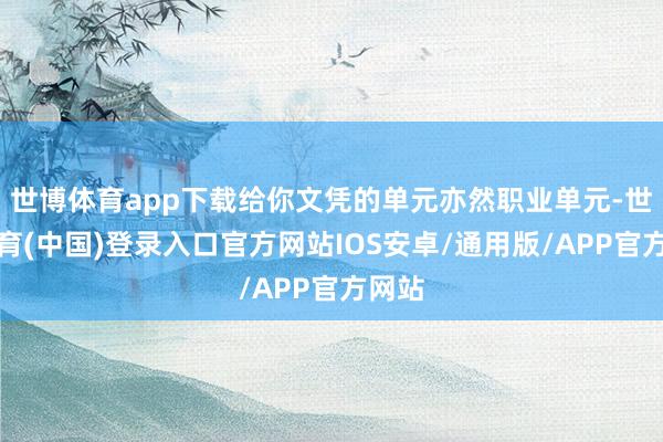 世博体育app下载给你文凭的单元亦然职业单元-世博体育(中国)登录入口官方网站IOS安卓/通用版/APP官方网站