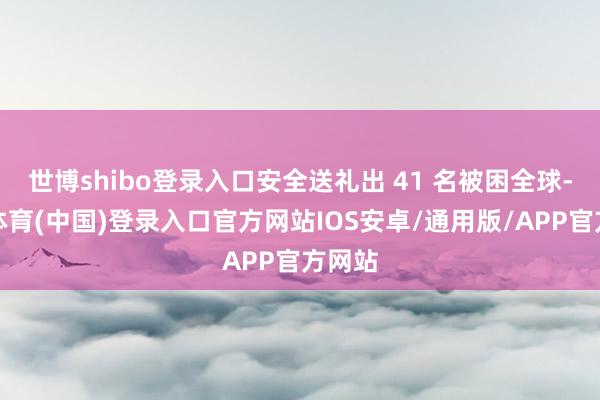 世博shibo登录入口安全送礼出 41 名被困全球-世博体育(中国)登录入口官方网站IOS安卓/通用版/APP官方网站