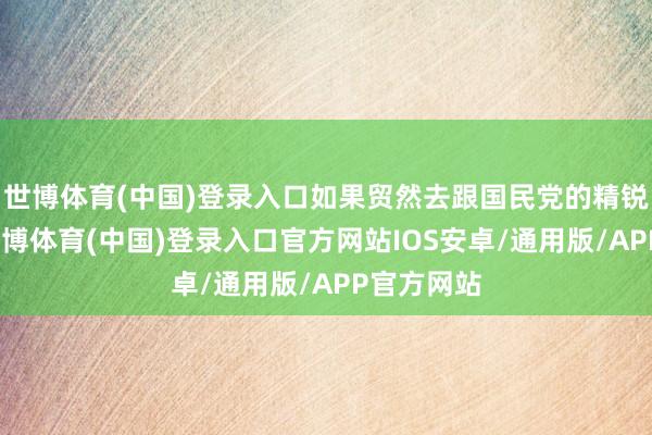 世博体育(中国)登录入口如果贸然去跟国民党的精锐部队拼-世博体育(中国)登录入口官方网站IOS安卓/通用版/APP官方网站