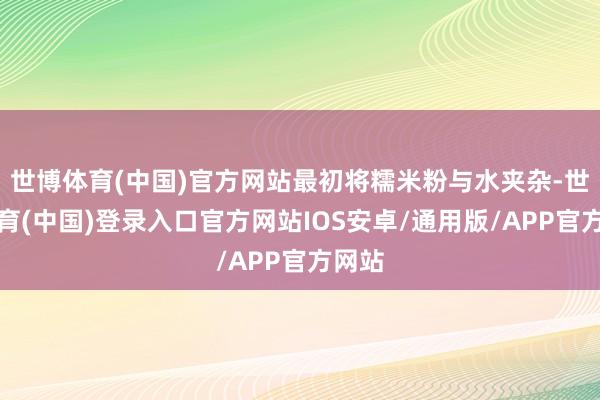 世博体育(中国)官方网站最初将糯米粉与水夹杂-世博体育(中国)登录入口官方网站IOS安卓/通用版/APP官方网站