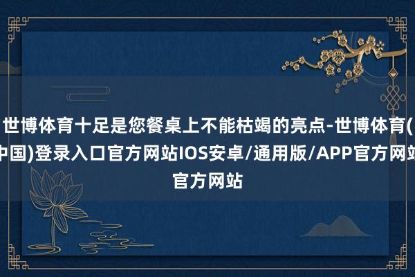 世博体育十足是您餐桌上不能枯竭的亮点-世博体育(中国)登录入口官方网站IOS安卓/通用版/APP官方网站