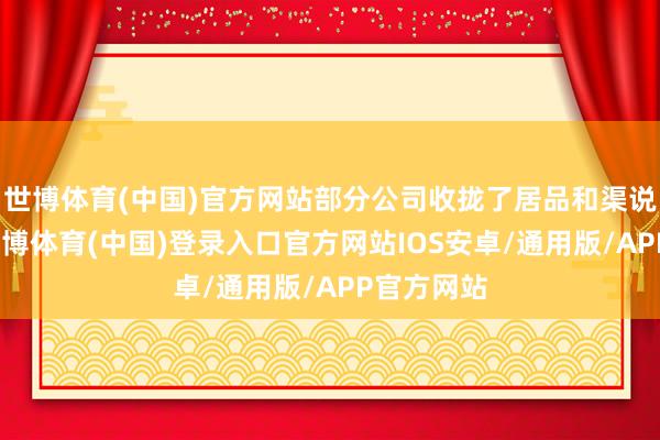 世博体育(中国)官方网站部分公司收拢了居品和渠说念红利-世博体育(中国)登录入口官方网站IOS安卓/通用版/APP官方网站