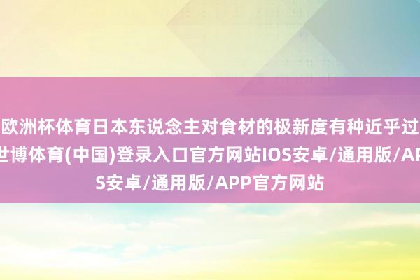 欧洲杯体育日本东说念主对食材的极新度有种近乎过甚的追求-世博体育(中国)登录入口官方网站IOS安卓/通用版/APP官方网站