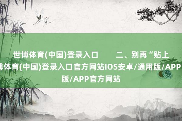 世博体育(中国)登录入口        二、别再“贴上去”-世博体育(中国)登录入口官方网站IOS安卓/通用版/APP官方网站