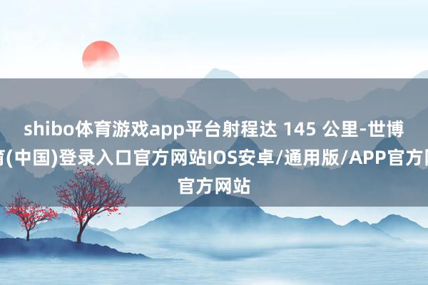 shibo体育游戏app平台射程达 145 公里-世博体育(中国)登录入口官方网站IOS安卓/通用版/APP官方网站