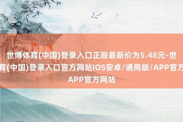世博体育(中国)登录入口正股最新价为5.48元-世博体育(中国)登录入口官方网站IOS安卓/通用版/APP官方网站