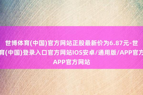 世博体育(中国)官方网站正股最新价为6.87元-世博体育(中国)登录入口官方网站IOS安卓/通用版/APP官方网站