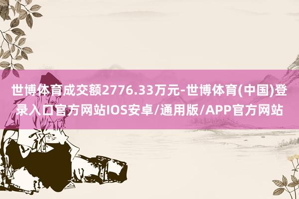 世博体育成交额2776.33万元-世博体育(中国)登录入口官方网站IOS安卓/通用版/APP官方网站