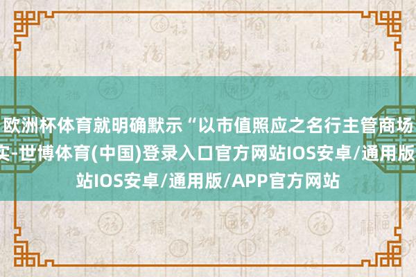 欧洲杯体育就明确默示“以市值照应之名行主管商场、内幕往来之实-世博体育(中国)登录入口官方网站IOS安卓/通用版/APP官方网站