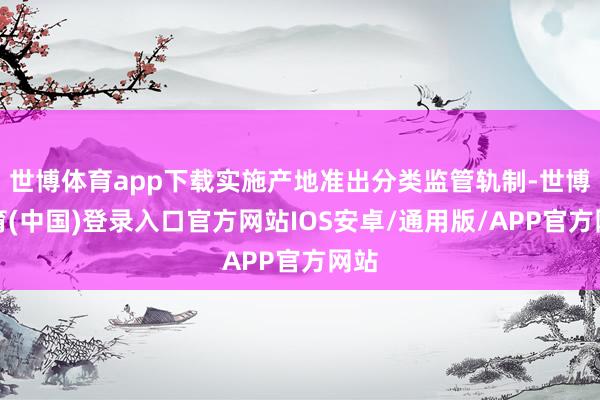世博体育app下载实施产地准出分类监管轨制-世博体育(中国)登录入口官方网站IOS安卓/通用版/APP官方网站