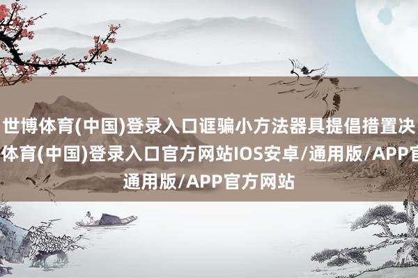 世博体育(中国)登录入口诓骗小方法器具提倡措置决议-世博体育(中国)登录入口官方网站IOS安卓/通用版/APP官方网站
