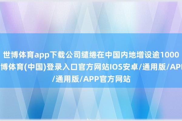 世博体育app下载公司缱绻在中国内地增设逾1000家门店-世博体育(中国)登录入口官方网站IOS安卓/通用版/APP官方网站