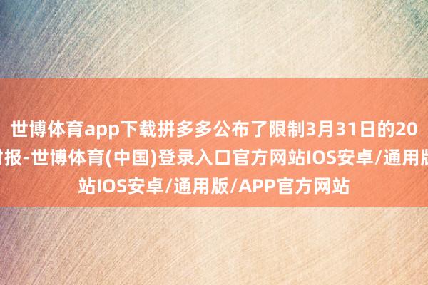 世博体育app下载拼多多公布了限制3月31日的2025年第一季度财报-世博体育(中国)登录入口官方网站IOS安卓/通用版/APP官方网站