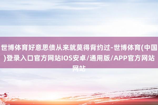 世博体育好意思债从来就莫得背约过-世博体育(中国)登录入口官方网站IOS安卓/通用版/APP官方网站