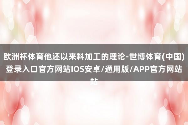欧洲杯体育他还以来料加工的理论-世博体育(中国)登录入口官方网站IOS安卓/通用版/APP官方网站