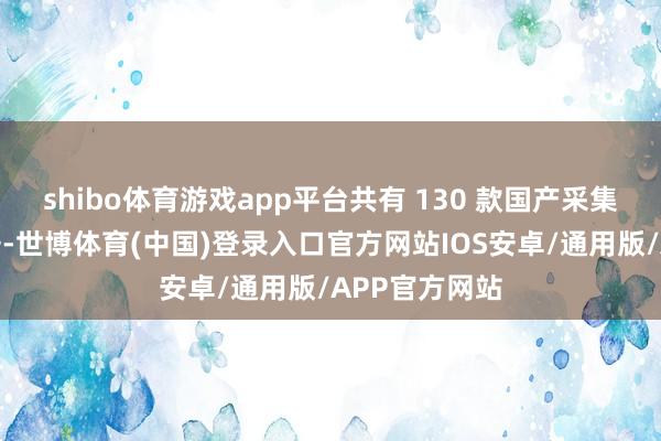 shibo体育游戏app平台共有 130 款国产采集游戏取得版号-世博体育(中国)登录入口官方网站IOS安卓/通用版/APP官方网站