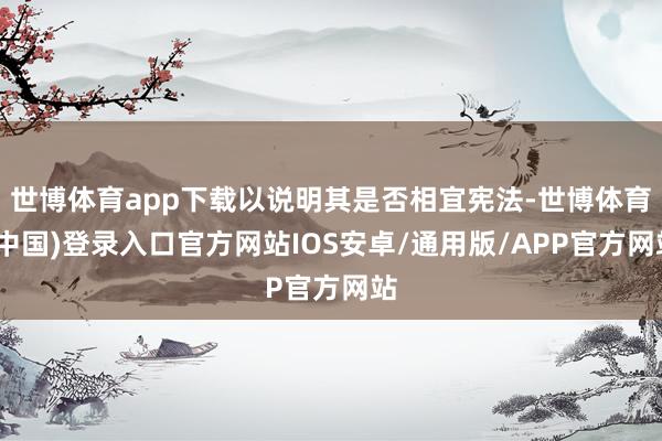 世博体育app下载以说明其是否相宜宪法-世博体育(中国)登录入口官方网站IOS安卓/通用版/APP官方网站