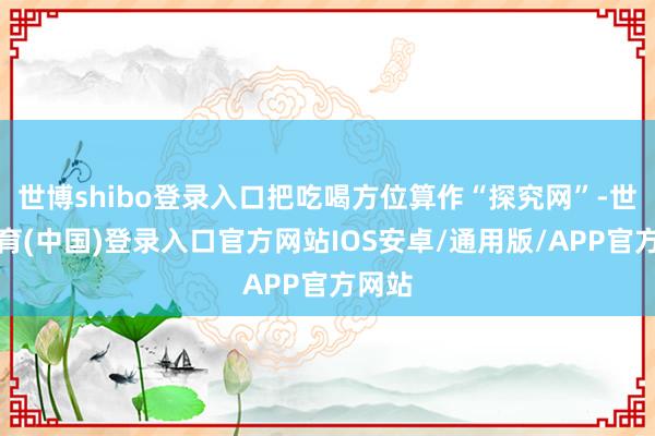 世博shibo登录入口把吃喝方位算作“探究网”-世博体育(中国)登录入口官方网站IOS安卓/通用版/APP官方网站