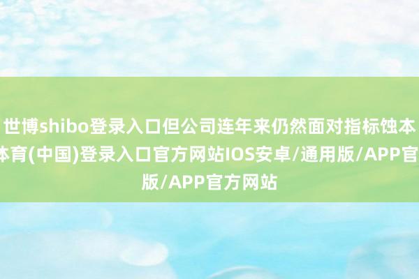 世博shibo登录入口但公司连年来仍然面对指标蚀本-世博体育(中国)登录入口官方网站IOS安卓/通用版/APP官方网站
