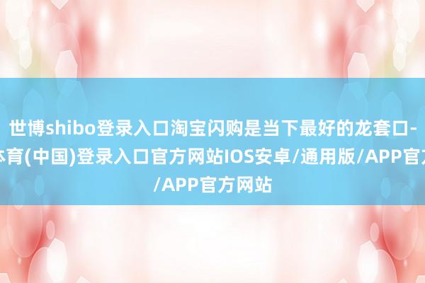 世博shibo登录入口淘宝闪购是当下最好的龙套口-世博体育(中国)登录入口官方网站IOS安卓/通用版/APP官方网站